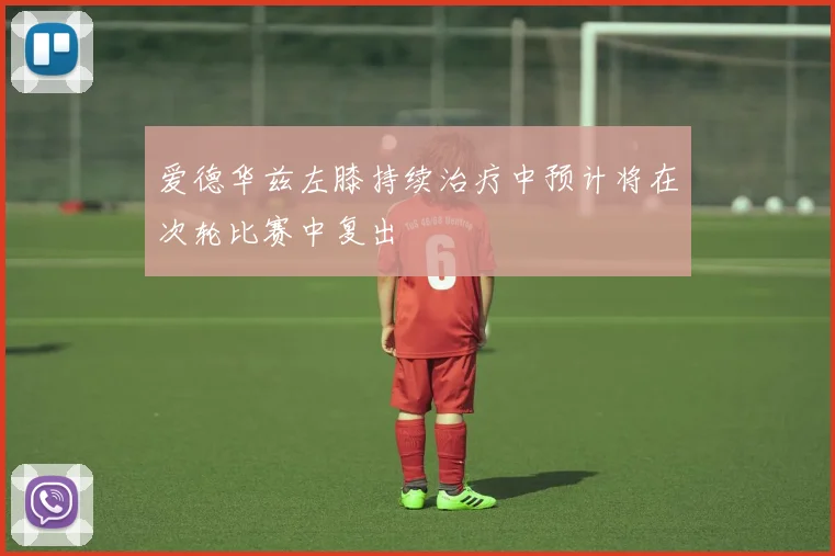 爱德华兹左膝持续治疗中预计将在次轮比赛中复出