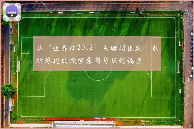 从“世界杯2012”关键词出发：剖析球迷的搜索意图与记忆偏差