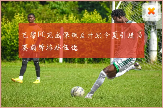 巴黎FC完成保级后计划今夏引进马赛前锋格林伍德