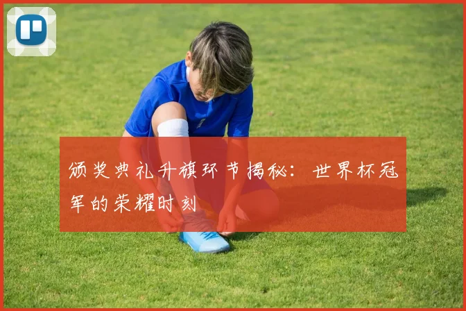 颁奖典礼升旗环节揭秘：世界杯冠军的荣耀时刻