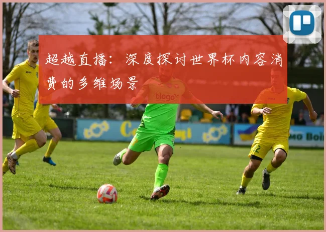 超越直播：深度探讨世界杯内容消费的多维场景
